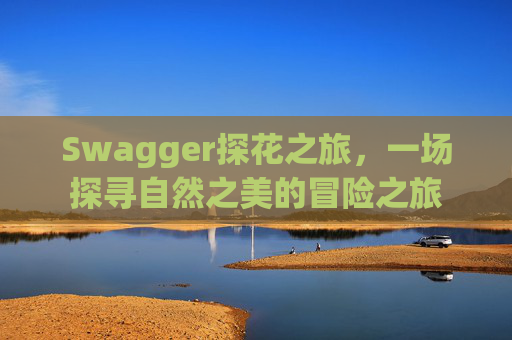 Swagger探花之旅,一场探寻自然之美的冒险之旅
